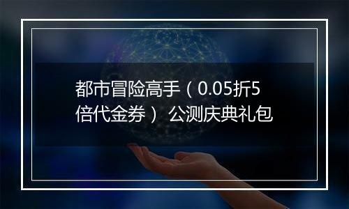 都市冒险高手（0.05折5倍代金券） 公测庆典礼包